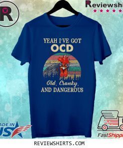 Yeah I’ve Got Ocd Old Cranky And Dangerous Shirt