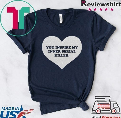 You inspire my inner serial killer shirts