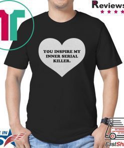 You inspire my inner serial killer shirts