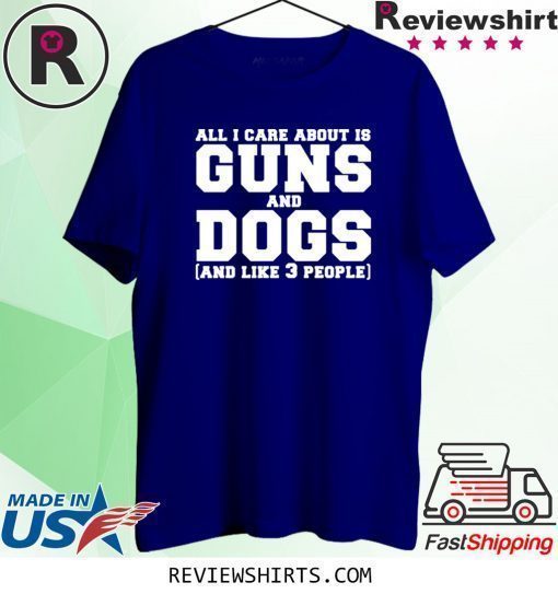 All I care about is guns and dogs and like 3 people shirt