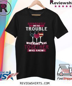 Apparently We're Trouble When We Are Together Wine Shirt