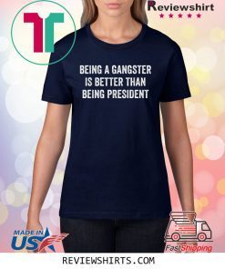 Being a Gangster Is Better Than Being President Shirt