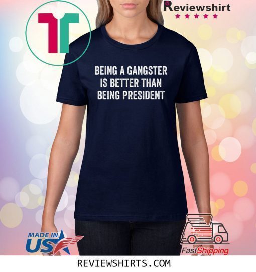 Being a Gangster Is Better Than Being President Shirt