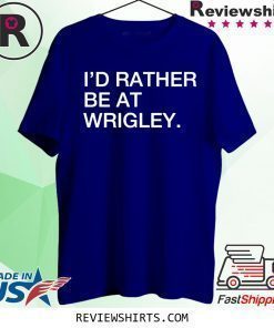 I’d rather be at wrigley shirt