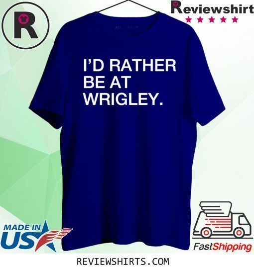 I’d rather be at wrigley shirt