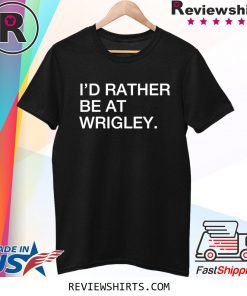 I’d rather be at wrigley shirt