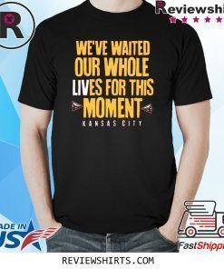 WE’VE WAITED OUR WHOLE LIVES FOR THIS MOMENT TEE SHIRT Kansas City Chiefs Super Bowl LIV Champions