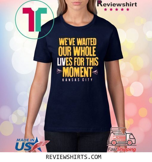 WE’VE WAITED OUR WHOLE LIVES FOR THIS MOMENT TEE SHIRT Kansas City Chiefs Super Bowl LIV Champions