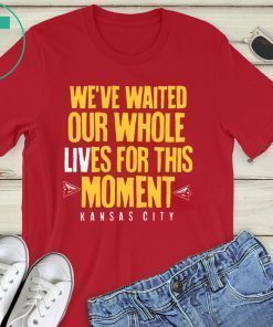 WE’VE WAITED OUR WHOLE LIVES FOR THIS MOMENT TEE SHIRT Kansas City Chiefs Super Bowl LIV Champions