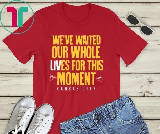 WE’VE WAITED OUR WHOLE LIVES FOR THIS MOMENT TEE SHIRT Kansas City Chiefs Super Bowl LIV Champions