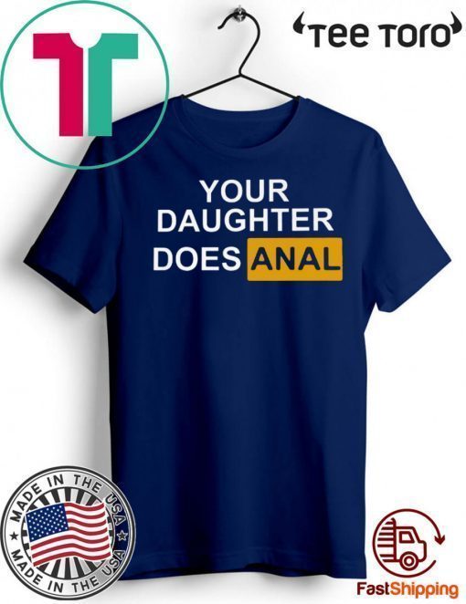 YOUR DAUGHTER DOES ANAL SHIRT