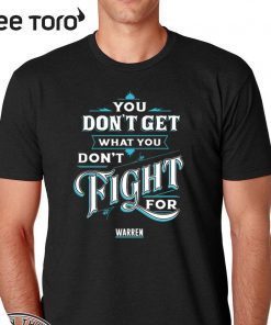 You Don’t Get What You Don’t Fight For Warren 2020 T-Shirt