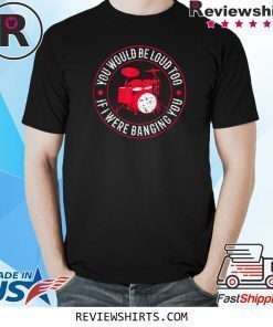 You Would Be Loud Too If I Were Banging You Funny Drummer T-Shirt