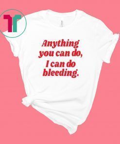 Anything you can do i can do bleeding shirt