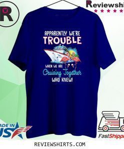 Apparently We're Trouble When We Are Cruising Together T-Shirt