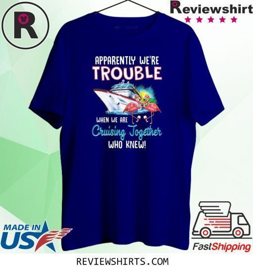 Apparently We're Trouble When We Are Cruising Together T-Shirt