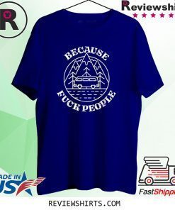 Because Fuck People Van Life Solo Traveler Misanthrope Shirt