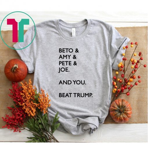 Beto Amy Pete Joe And you Beat Trump 2020 Shirt