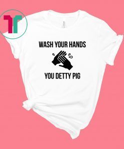 Wash your hands you detty pig shirt