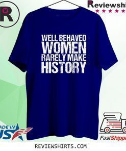 Well Behaved Women Rarely Make History Shirt