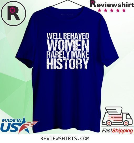 Well Behaved Women Rarely Make History Shirt