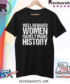 Well Behaved Women Rarely Make History Shirt