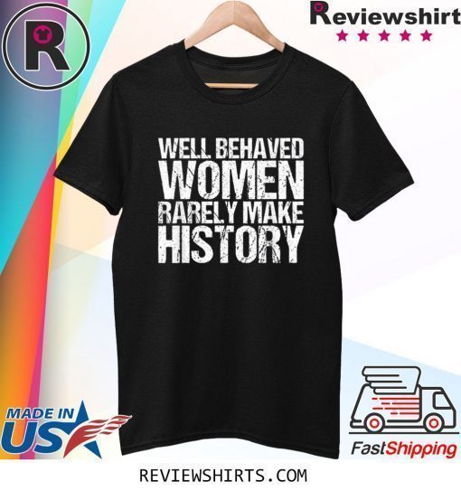 Well Behaved Women Rarely Make History Shirt