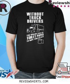 Without truck drivers you wouldn't have any toilet paper shirt