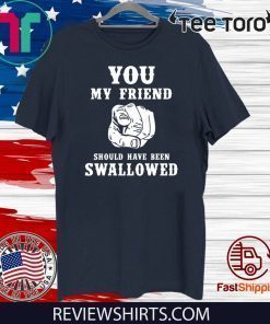 You my friend should have been swallowed Official T-Shirt