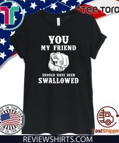 You my friend should have been swallowed Official T-Shirt