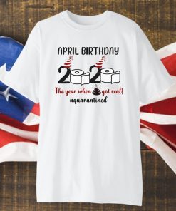 April Birthday 2020 The Year When Shit GOT Real Shirt #Quarantined