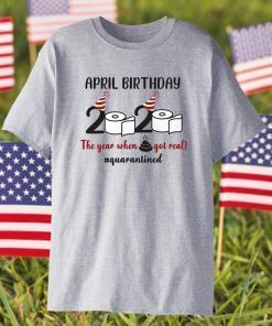 April Birthday 2020 The Year When Shit GOT Real Shirt #Quarantined