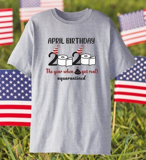 April Birthday 2020 The Year When Shit GOT Real Shirt #Quarantined