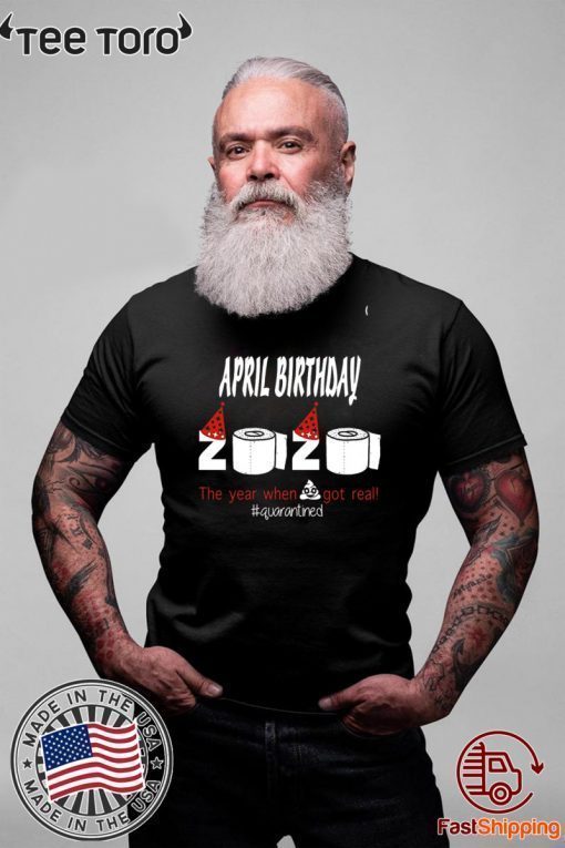 April Birthday 2020 The Year When Shit Got Real Quarantined Funny Birthday T-Shirt - April Birthday Quarantined 2020 Tee Shirts