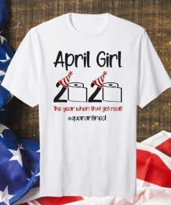 April Girl 2020 Quarantined Birthday Shirt The Year Quarantine Got Real Shirt Personalized Gift For Men Women Anniversary Born In