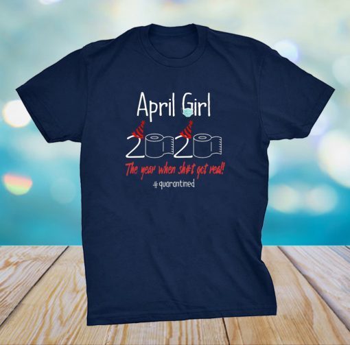 April Girl 2020 Year When Shit Got Real Quarantined Birthday Shirt