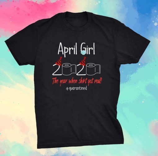 April Girl 2020 Year When Shit Got Real Quarantined Birthday Shirt