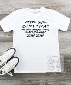 April Girl Birthday 2020 The One where i was Shirt - I Celebrate My Birthday In Quarantine Tee Shirts