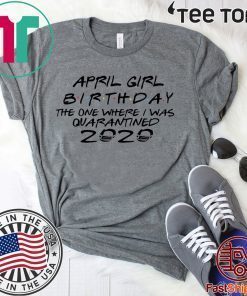 April Girl Birthday 2020 The One where i was Shirt - I Celebrate My Birthday In Quarantine Tee Shirts