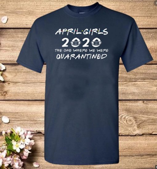 April Girls 2020 The One Where They Were Quaratined April Girls 2020 Shirts - Quarantine Birthday 2020 T Shirt - April Girls 2020 Birthday Tee Shirts