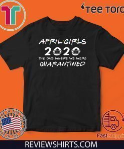 April Girls 2020 The One Where They Were Quaratined April Girls 2020 Shirts - Quarantine Birthday 2020 T Shirt - April Girls 2020 Birthday Tee Shirts