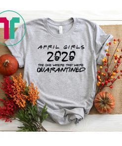 April Girls 2020 The One Where They were Quarantined Birthday Shirt