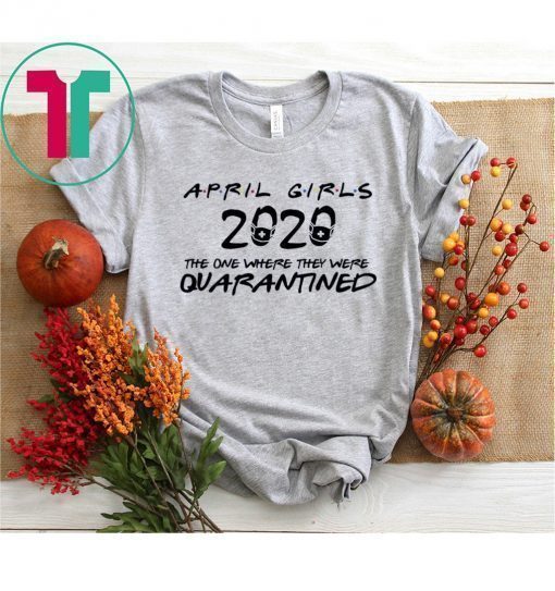 April Girls 2020 The One Where They were Quarantined Birthday Shirt