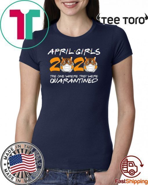 April Girls Quarantine Birthday 2020 The one where i'm Quarantined Tigers Shirts - April Girls 2020 TShirt - April Girls 2020 Quarantined t-shirts - Friends Inspired Shirt