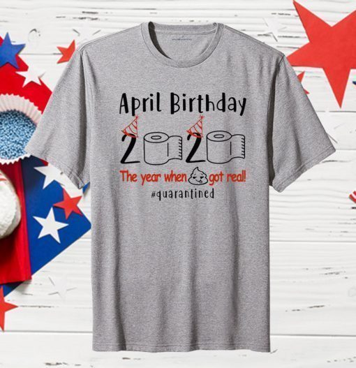 April Birthday 2020 Shirt – Funny Birthday Quarantine Shirts - April birthday 2020 The Year When Shit Got Real Quarantined TShirt