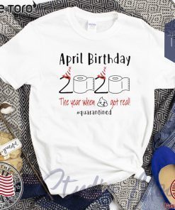 April birthday 2020 the year when shit got real quarantined Shirt - April girl birthday 2020 t-shirt - funny birthday quarantine Shirt - Limited Edition