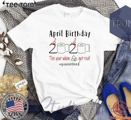 April birthday 2020 the year when shit got real quarantined Shirt - April girl birthday 2020 t-shirt - funny birthday quarantine Shirt - Limited Edition