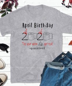 April birthday 2020 the year when shit got real quarantined Shirt - April girl birthday 2020 t-shirt - funny birthday quarantine Shirt - Limited Edition