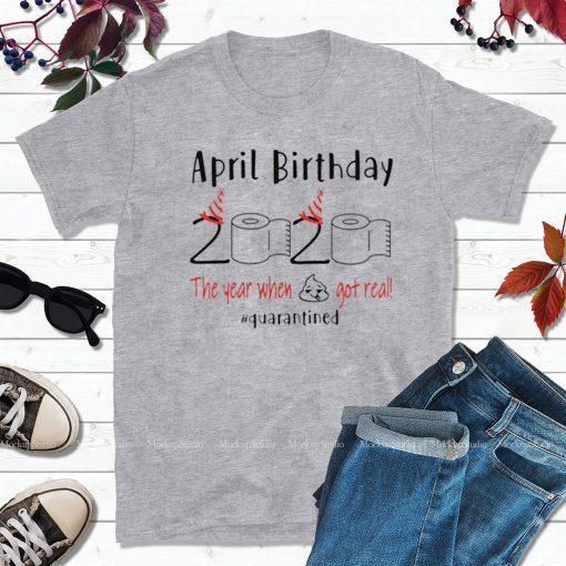 April birthday 2020 the year when shit got real quarantined Shirt - April girl birthday 2020 t-shirt - funny birthday quarantine Shirt - Limited Edition