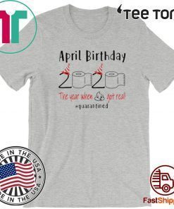 April birthday 2020 the year when shit got real quarantined Shirt - funny birthday quarantine TShirt - April girl birthday 2020 Shirt